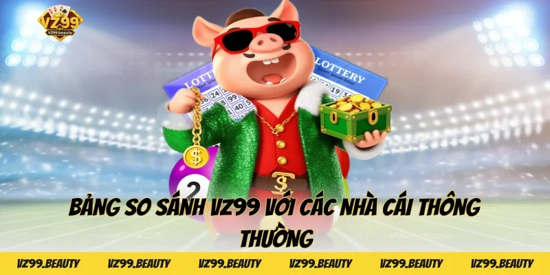Bảng So Sánh VZ99 Với Các Nhà Cái Thông Thường