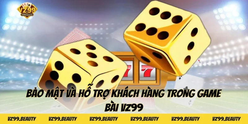 Bảo mật và hỗ trợ khách hàng trong Game bài VZ99