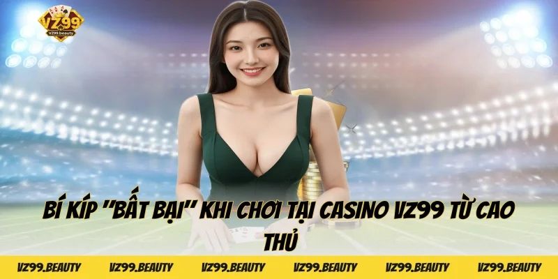 Bí kíp "bất bại" khi chơi tại Casino VZ99 từ cao thủ