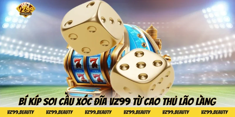 Bí kíp soi cầu Xóc đĩa VZ99 từ cao thủ lão làng