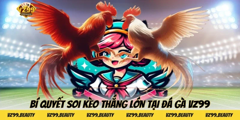 Bí quyết soi kèo thắng lớn tại Đá Gà VZ99