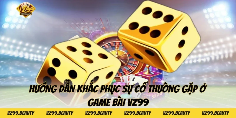 Hướng dẫn khắc phục sự cố thường gặp ở Game bài VZ99
