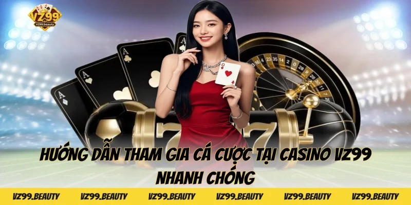 Hướng dẫn tham gia cá cược tại Casino VZ99 nhanh chóng