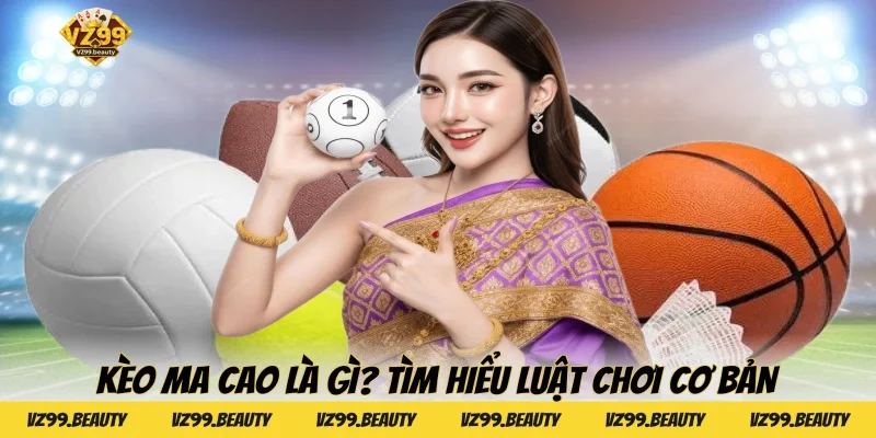 Kèo ma cao là gì? Tìm hiểu luật chơi cơ bản