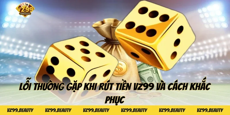 Lỗi thường gặp khi rút tiền VZ99 và cách khắc phục