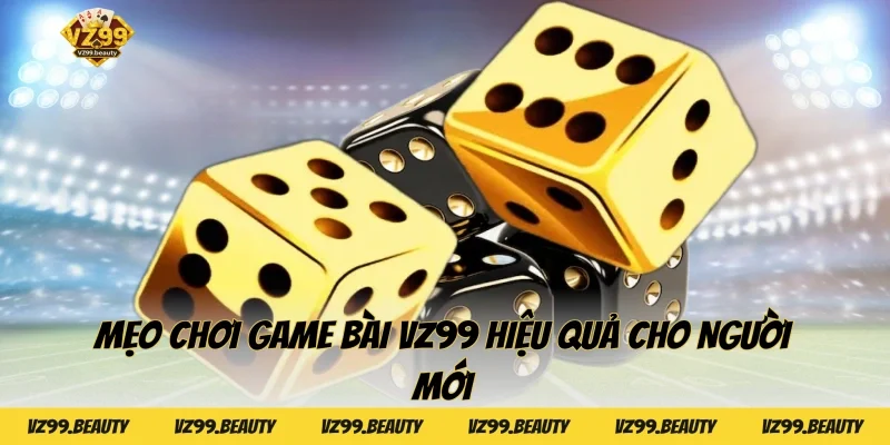 Mẹo chơi Game bài VZ99 hiệu quả cho người mới