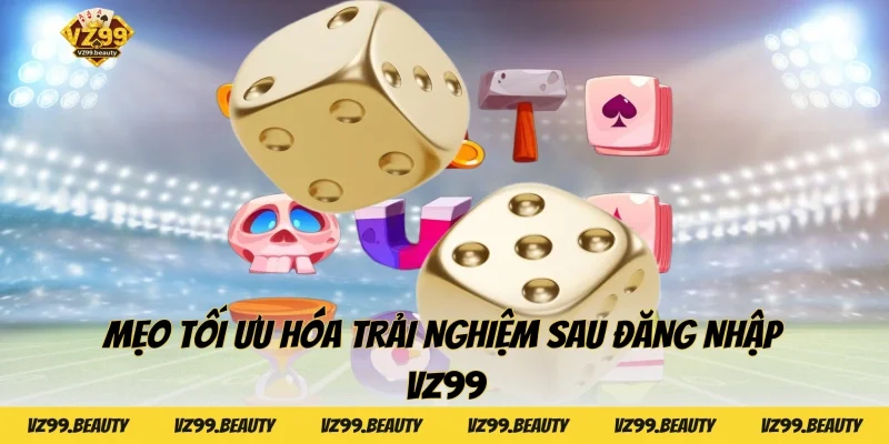 Mẹo tối ưu hóa trải nghiệm sau đăng nhập VZ99