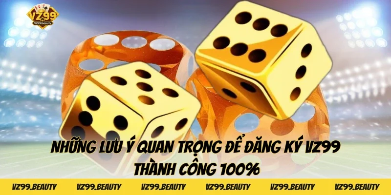 Những lưu ý quan trọng để đăng ký VZ99 thành công 100%