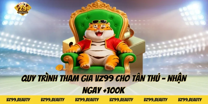 Quy Trình Tham Gia VZ99 Cho Tân Thủ - Nhận Ngay +100K