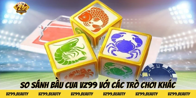 So sánh Bầu cua VZ99 với các trò chơi khác