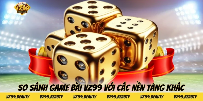 So sánh Game bài VZ99 với các nền tảng khác