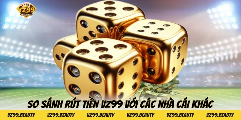 So sánh rút tiền VZ99 với các nhà cái khác