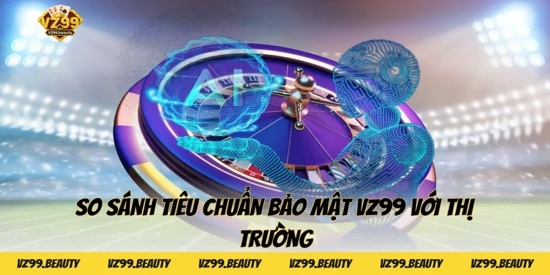 So sánh tiêu chuẩn bảo mật VZ99 với thị trường