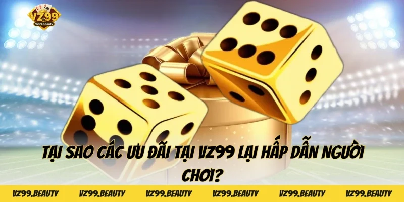 Tại sao các ưu đãi tại VZ99 lại hấp dẫn người chơi?