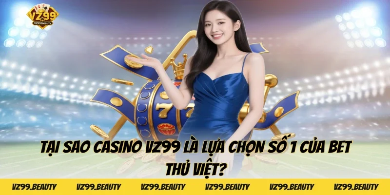 Tại sao Casino VZ99 là lựa chọn số 1 của bet thủ Việt?