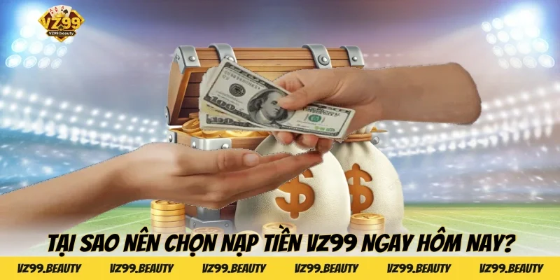 Tại sao nên chọn nạp tiền VZ99 ngay hôm nay?