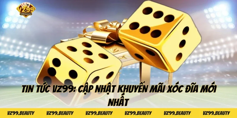 Tin tức VZ99: Cập nhật khuyến mãi Xóc đĩa mới nhất