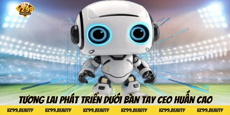 Tương lai phát triển dưới bàn tay CEO Huấn Cao