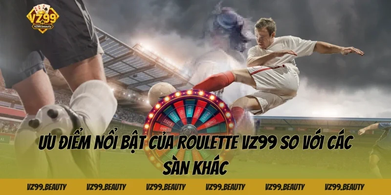 Ưu Điểm Nổi Bật Của Roulette VZ99 So Với Các Sàn Khác