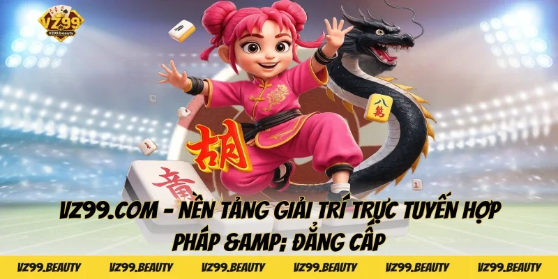 VZ99.COM – Nền Tảng Giải Trí Trực Tuyến Hợp Pháp & Đẳng Cấp