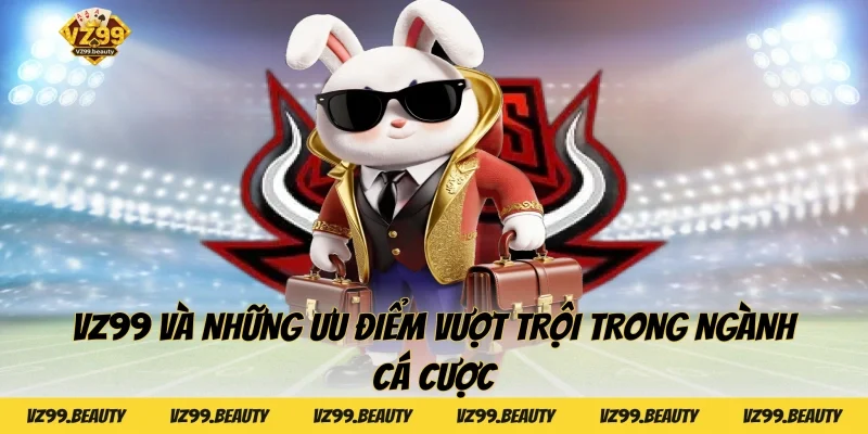 VZ99 và những ưu điểm vượt trội trong ngành cá cược